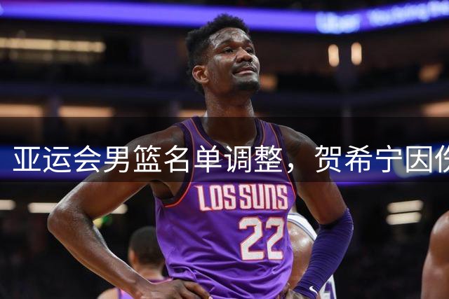 亚运会男篮名单调整，贺希宁因伤遗憾退出