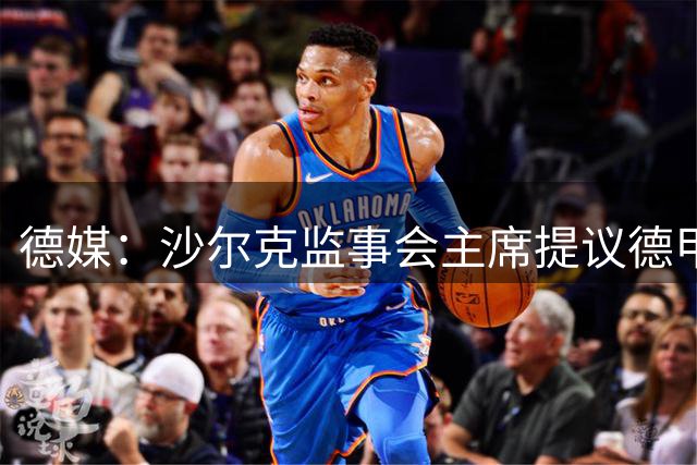德媒：沙尔克监事会主席提议德甲争冠附加赛，海纳反对