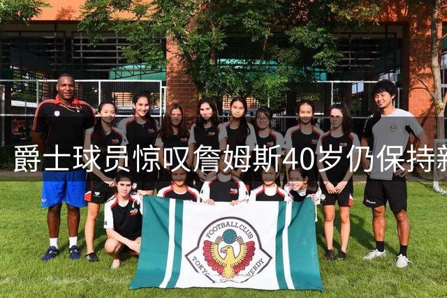 爵士球员惊叹詹姆斯40岁仍保持新秀级别运动能力