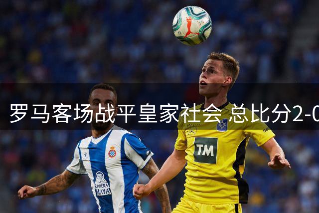 罗马客场战平皇家社会 总比分2-0晋级欧联八强