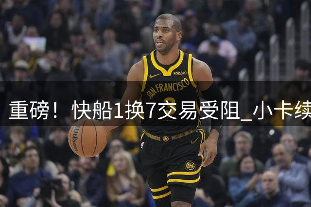 重磅！快船1换7交易受阻 小卡续约风波持续发酵